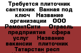 Требуется плиточник-сантехник. Ванная под ключ › Название организации ­ ООО “РемонтСити“ › Отрасль предприятия ­ сфера услуг  › Название вакансии ­ плиточник - Татарстан респ., Казань г. Работа » Вакансии   . Татарстан респ.